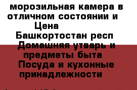 морозильная камера в отличном состоянии и › Цена ­ 15 000 - Башкортостан респ. Домашняя утварь и предметы быта » Посуда и кухонные принадлежности   